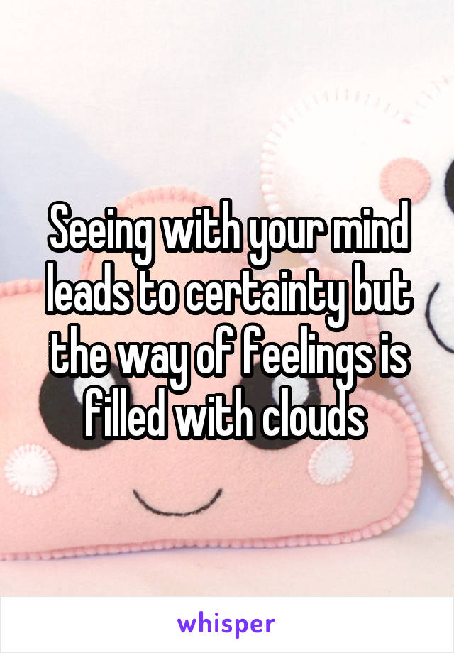 Seeing with your mind leads to certainty but the way of feelings is filled with clouds 