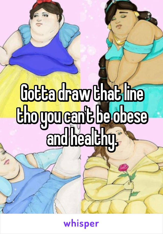 Gotta draw that line tho you can't be obese and healthy.