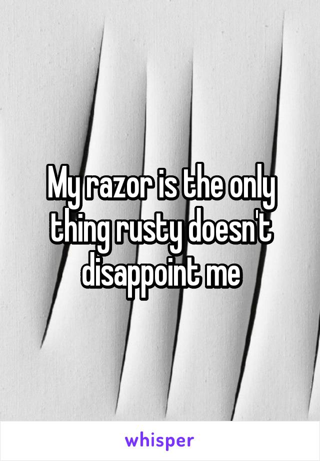 My razor is the only thing rusty doesn't disappoint me