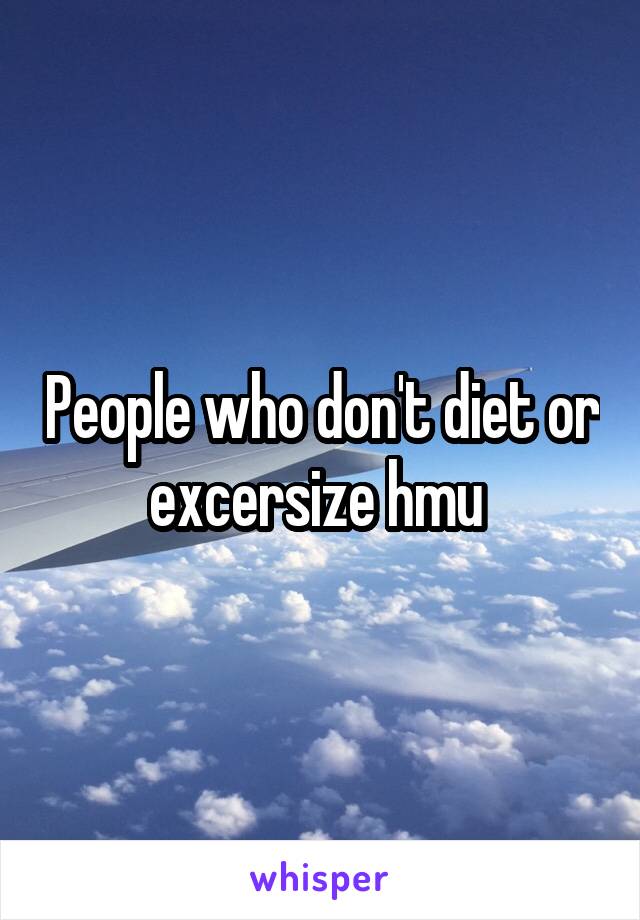 People who don't diet or excersize hmu 