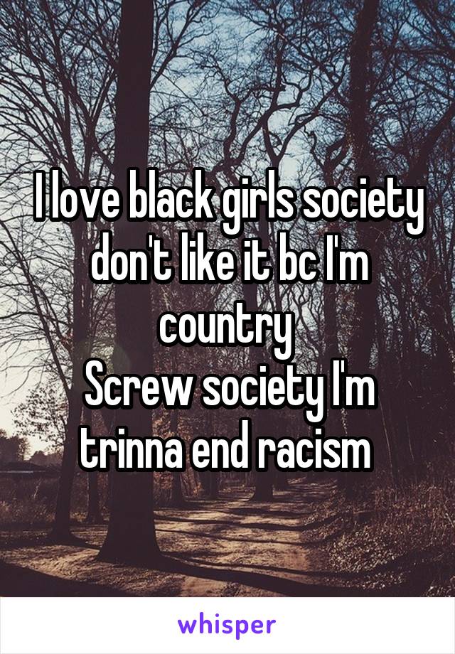 I love black girls society don't like it bc I'm country 
Screw society I'm trinna end racism 