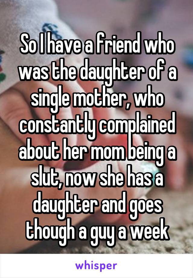 So I have a friend who was the daughter of a single mother, who constantly complained about her mom being a slut, now she has a daughter and goes though a guy a week