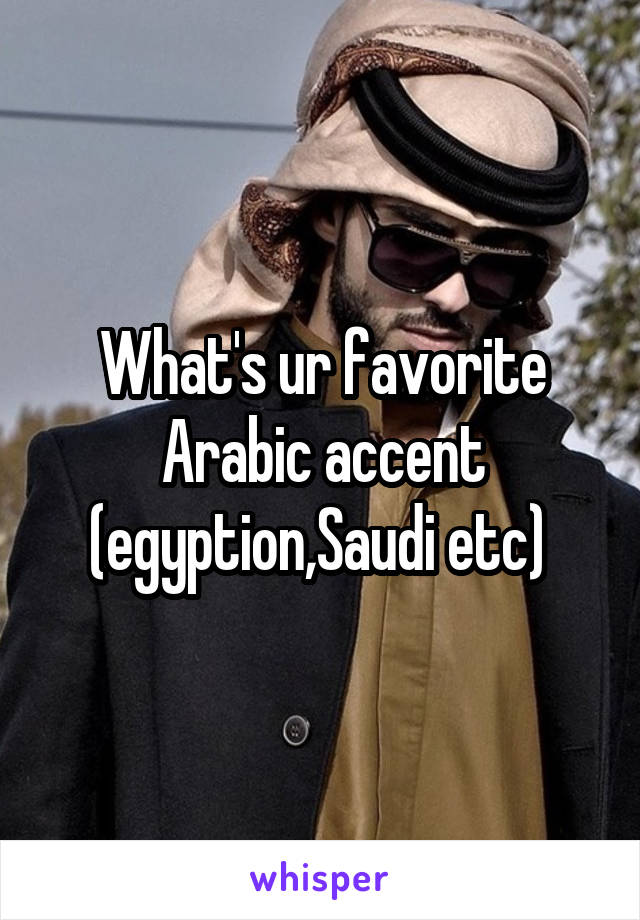 What's ur favorite Arabic accent (egyption,Saudi etc) 