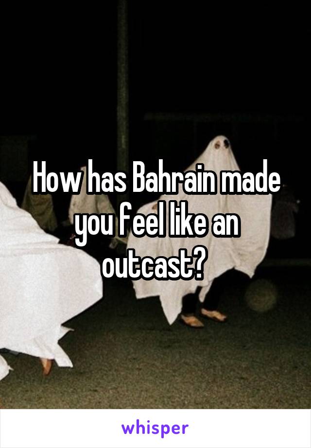 How has Bahrain made you feel like an outcast? 