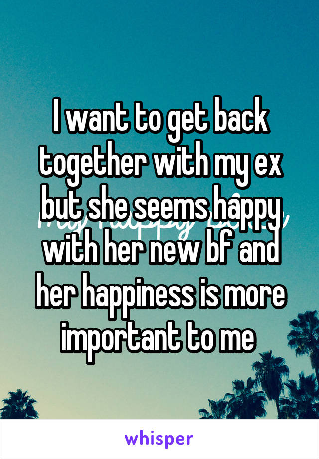 I want to get back together with my ex but she seems happy with her new bf and her happiness is more important to me 
