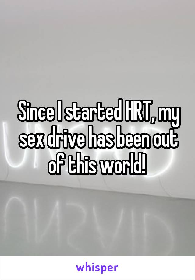 Since I started HRT, my sex drive has been out of this world! 