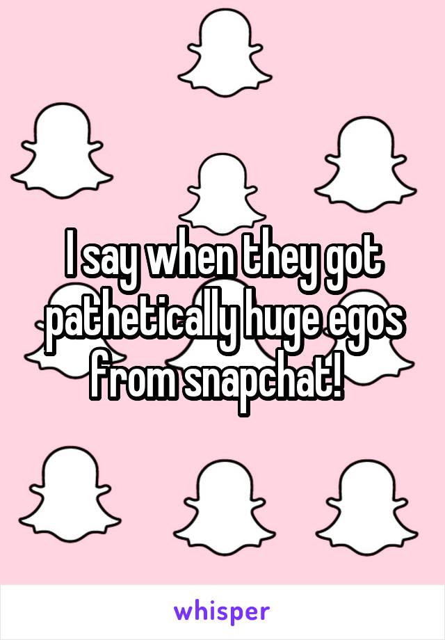 I say when they got pathetically huge egos from snapchat!  