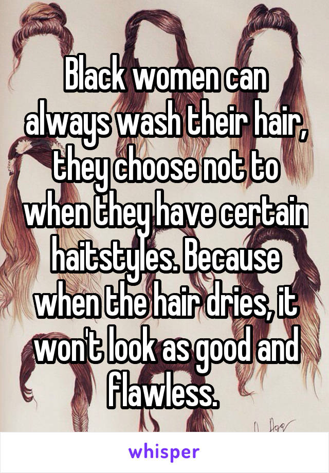 Black women can always wash their hair, they choose not to when they have certain haitstyles. Because when the hair dries, it won't look as good and flawless. 