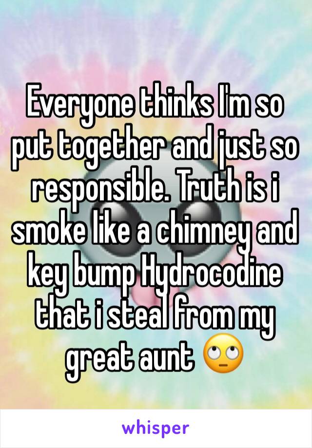 Everyone thinks I'm so put together and just so responsible. Truth is i smoke like a chimney and key bump Hydrocodine that i steal from my great aunt 🙄