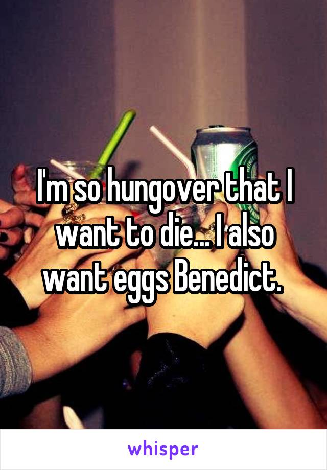 I'm so hungover that I want to die... I also want eggs Benedict. 