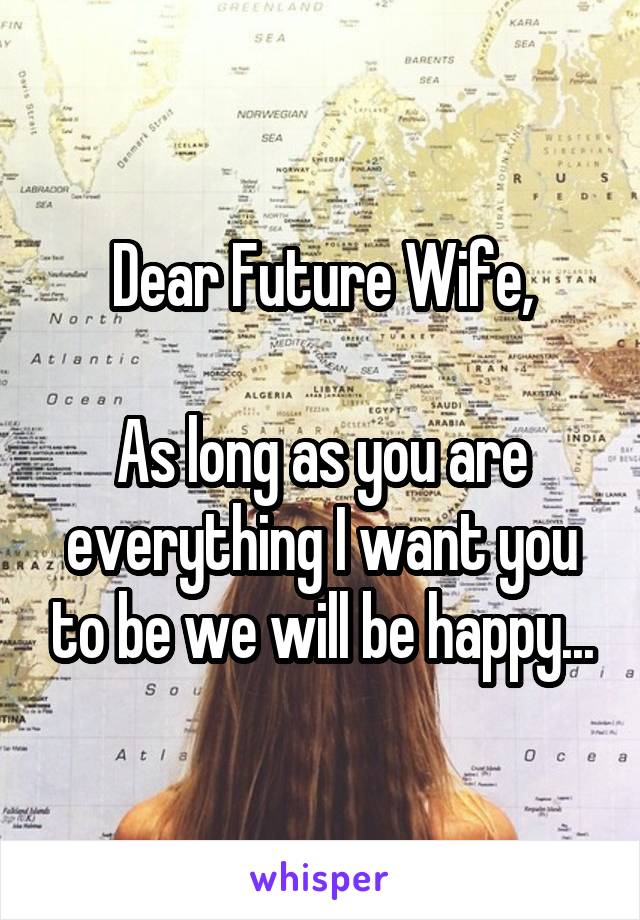 Dear Future Wife,

As long as you are everything I want you to be we will be happy...