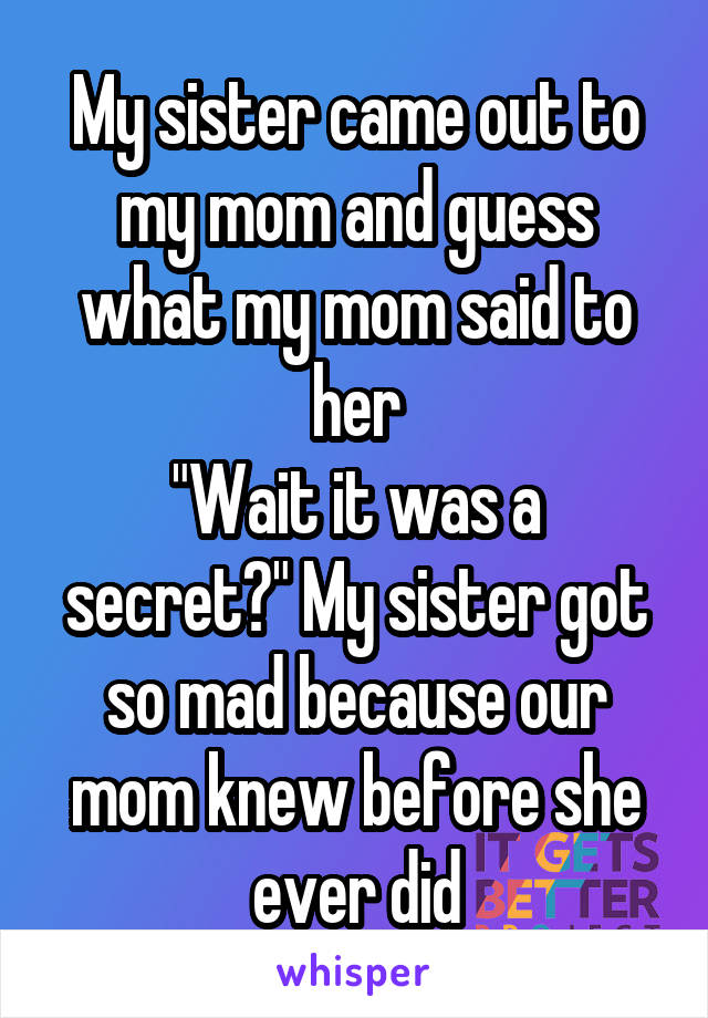 My sister came out to my mom and guess what my mom said to her
"Wait it was a secret?" My sister got so mad because our mom knew before she ever did