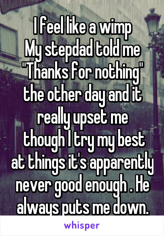 I feel like a wimp
My stepdad told me "Thanks for nothing" the other day and it really upset me
 though I try my best at things it's apparently never good enough . He always puts me down.