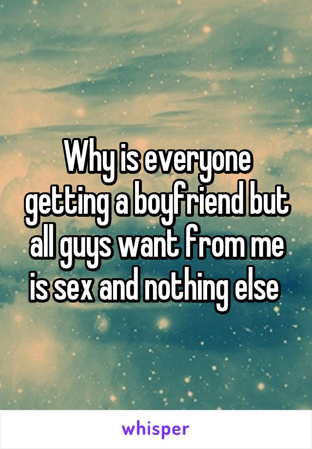 Why is everyone getting a boyfriend but all guys want from me is sex and nothing else 