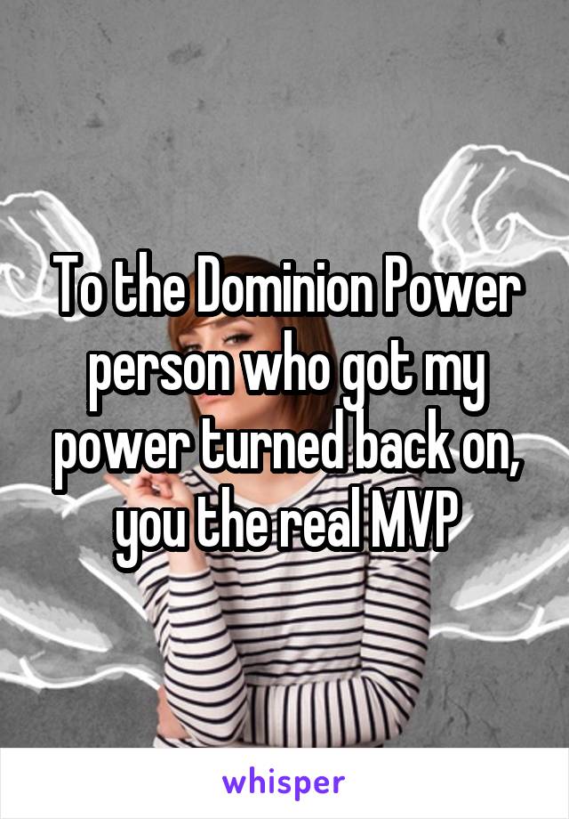 To the Dominion Power person who got my power turned back on, you the real MVP