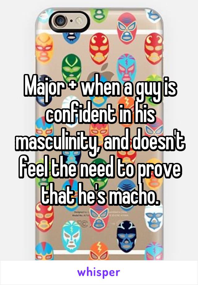 Major + when a guy is confident in his masculinity, and doesn't feel the need to prove that he's macho.