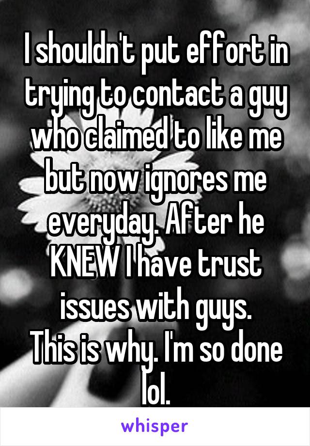I shouldn't put effort in trying to contact a guy who claimed to like me but now ignores me everyday. After he KNEW I have trust issues with guys.
This is why. I'm so done lol.