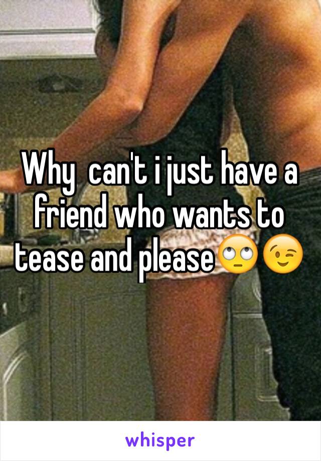 Why  can't i just have a friend who wants to tease and please🙄😉