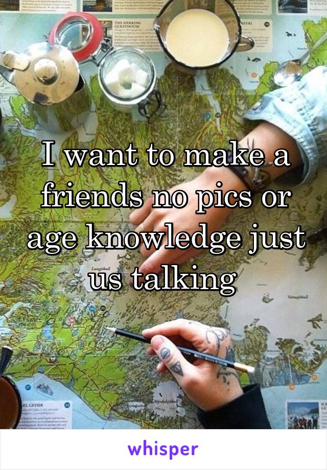 I want to make a friends no pics or age knowledge just us talking 

