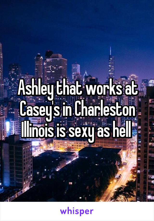 Ashley that works at Casey's in Charleston Illinois is sexy as hell 