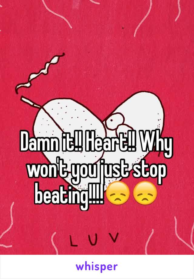 Damn it!! Heart!! Why won't you just stop beating!!!!😞😞