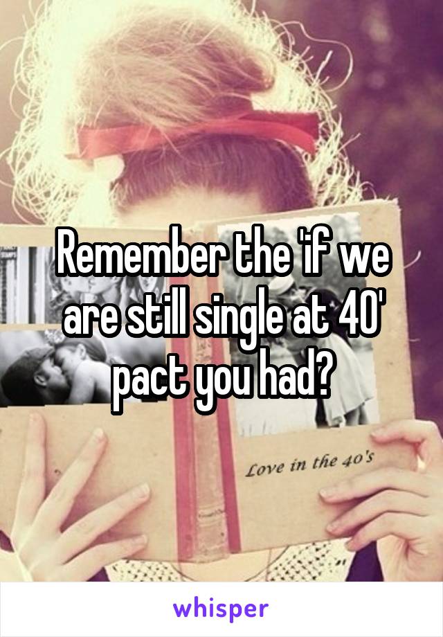 Remember the 'if we are still single at 40' pact you had?