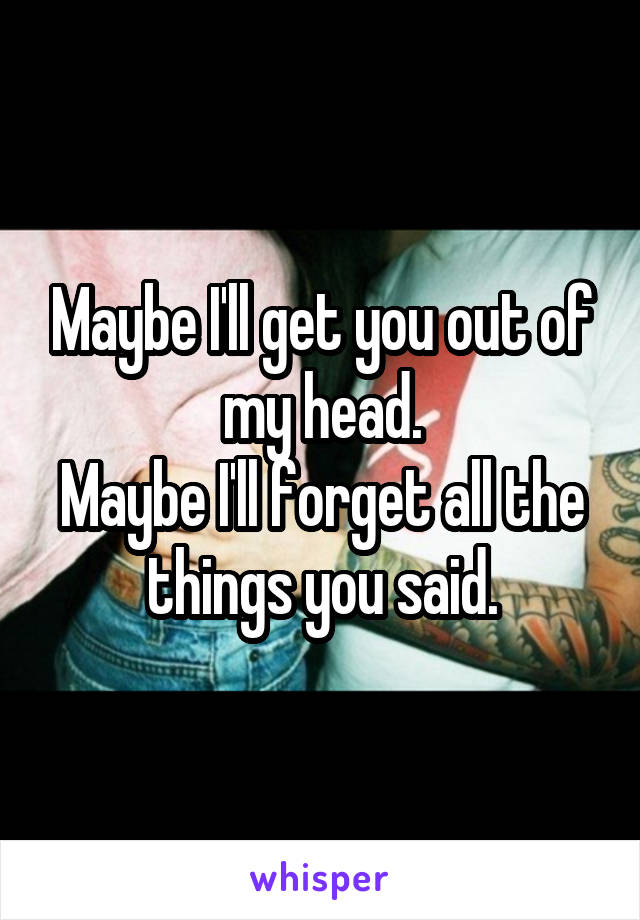 Maybe I'll get you out of my head.
Maybe I'll forget all the things you said.