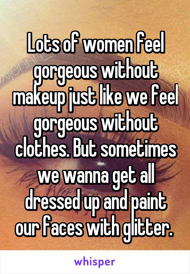 Lots of women feel gorgeous without makeup just like we feel gorgeous without clothes. But sometimes we wanna get all dressed up and paint our faces with glitter. 