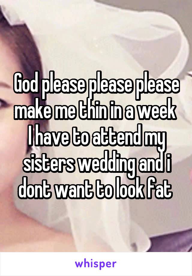God please please please make me thin in a week 
I have to attend my sisters wedding and i dont want to look fat 