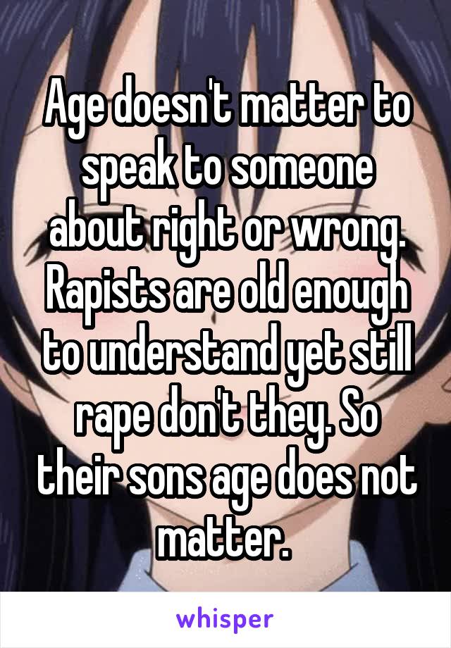 Age doesn't matter to speak to someone about right or wrong. Rapists are old enough to understand yet still rape don't they. So their sons age does not matter. 