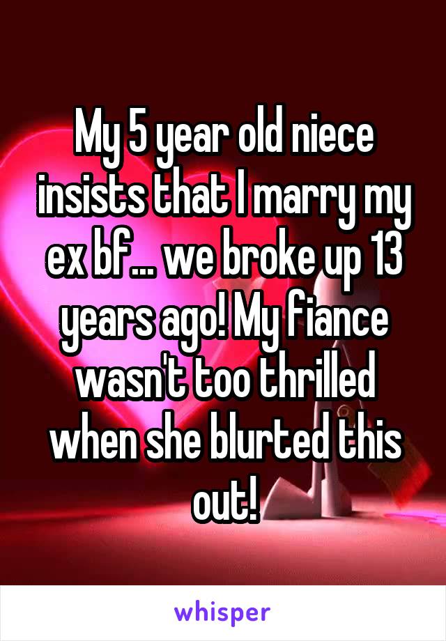 My 5 year old niece insists that I marry my ex bf... we broke up 13 years ago! My fiance wasn't too thrilled when she blurted this out!