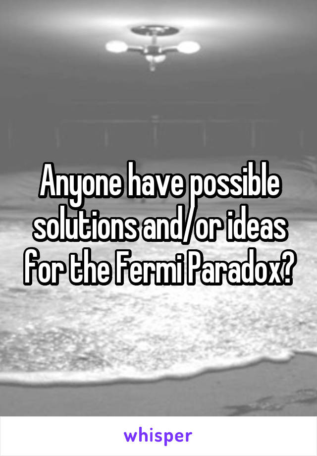 Anyone have possible solutions and/or ideas for the Fermi Paradox?