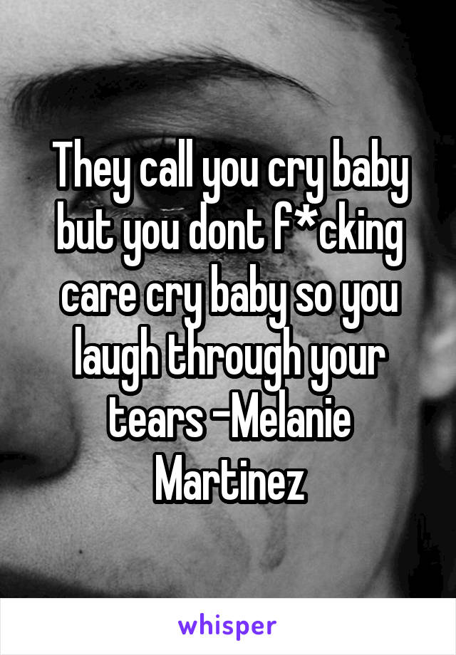 They call you cry baby but you dont f*cking care cry baby so you laugh through your tears -Melanie Martinez