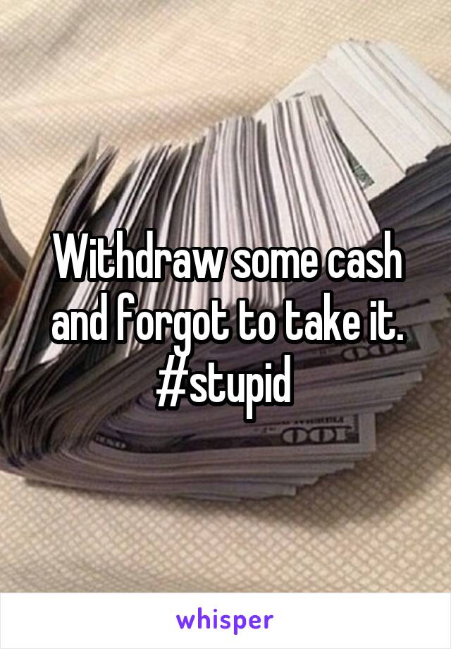 Withdraw some cash and forgot to take it. #stupid 