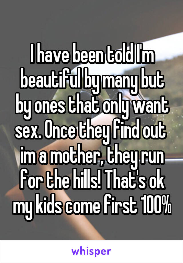 I have been told I'm beautiful by many but by ones that only want sex. Once they find out  im a mother, they run for the hills! That's ok my kids come first 100%
