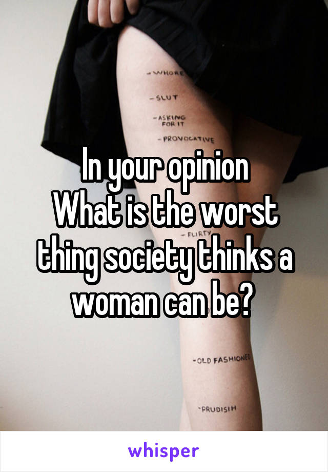 In your opinion
What is the worst thing society thinks a woman can be? 