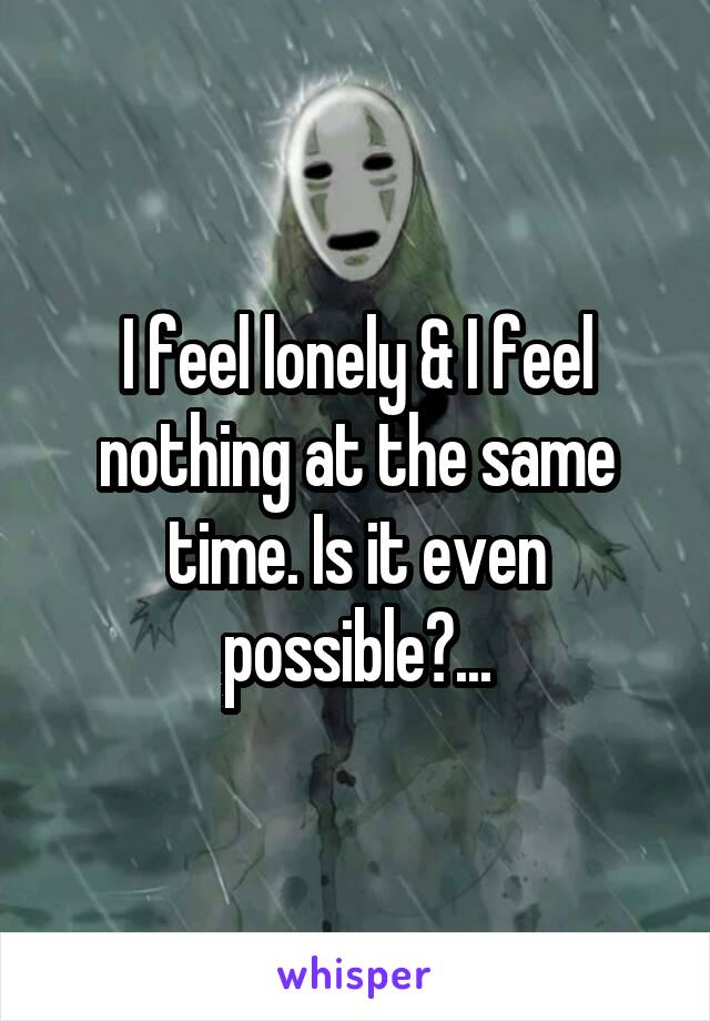 I feel lonely & I feel nothing at the same time. Is it even possible?...