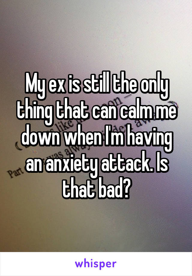 My ex is still the only thing that can calm me down when I'm having an anxiety attack. Is that bad?