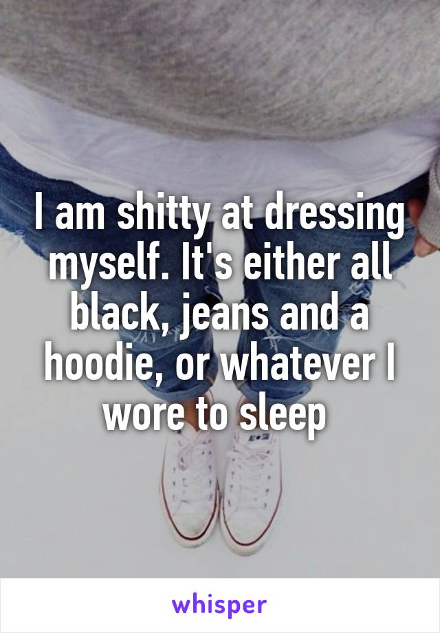 I am shitty at dressing myself. It's either all black, jeans and a hoodie, or whatever I wore to sleep 