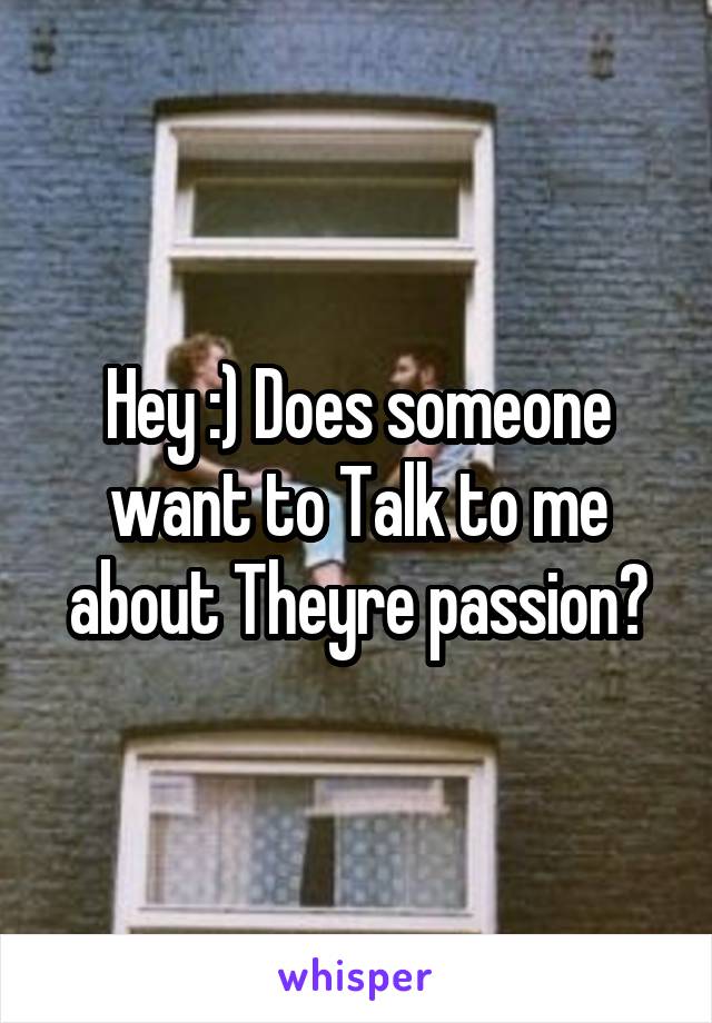 Hey :) Does someone want to Talk to me about Theyre passion?