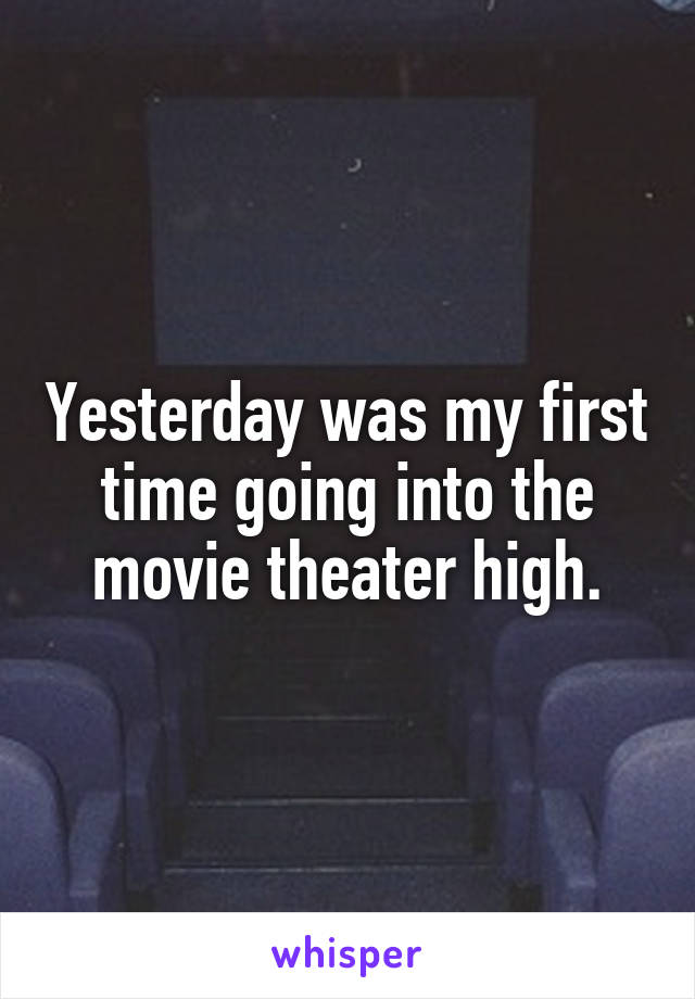 Yesterday was my first time going into the movie theater high.