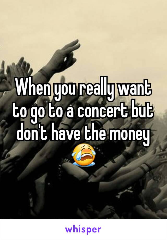 When you really want to go to a concert but don't have the money 😭