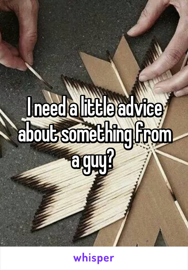 I need a little advice about something from a guy? 