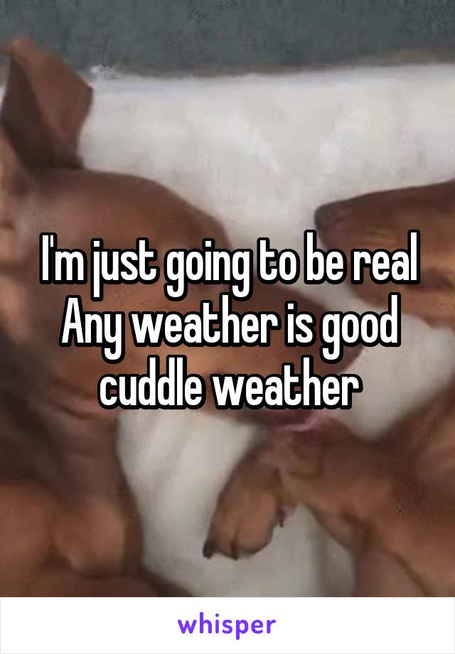 I'm just going to be real
Any weather is good cuddle weather