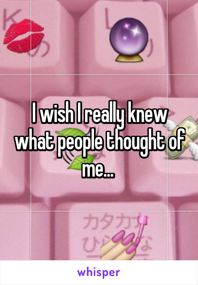 I wish I really knew what people thought of me... 