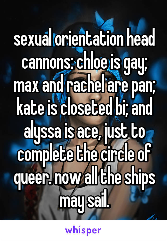 sexual orientation head cannons: chloe is gay; max and rachel are pan; kate is closeted bi; and alyssa is ace, just to complete the circle of queer. now all the ships may sail.
