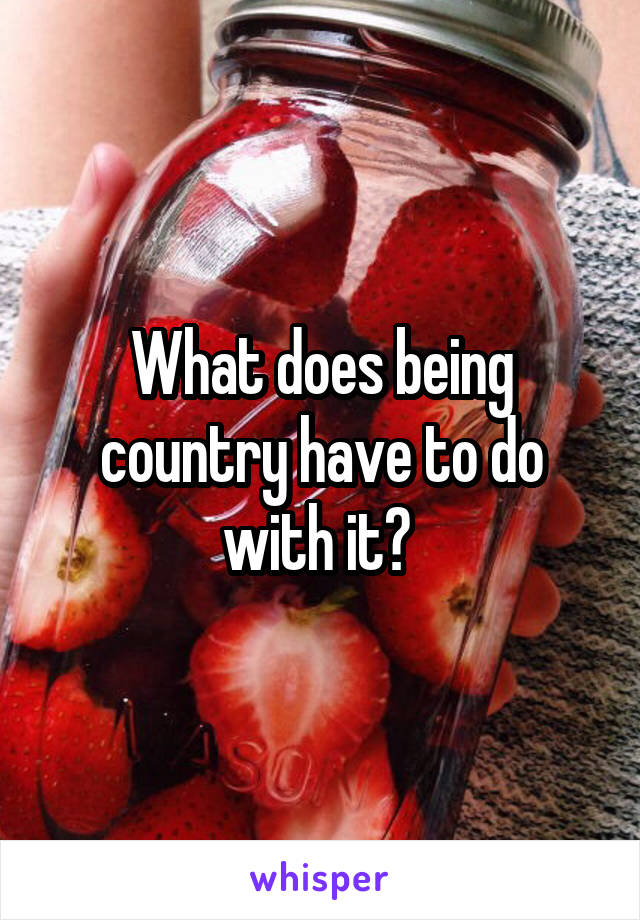 What does being country have to do with it? 