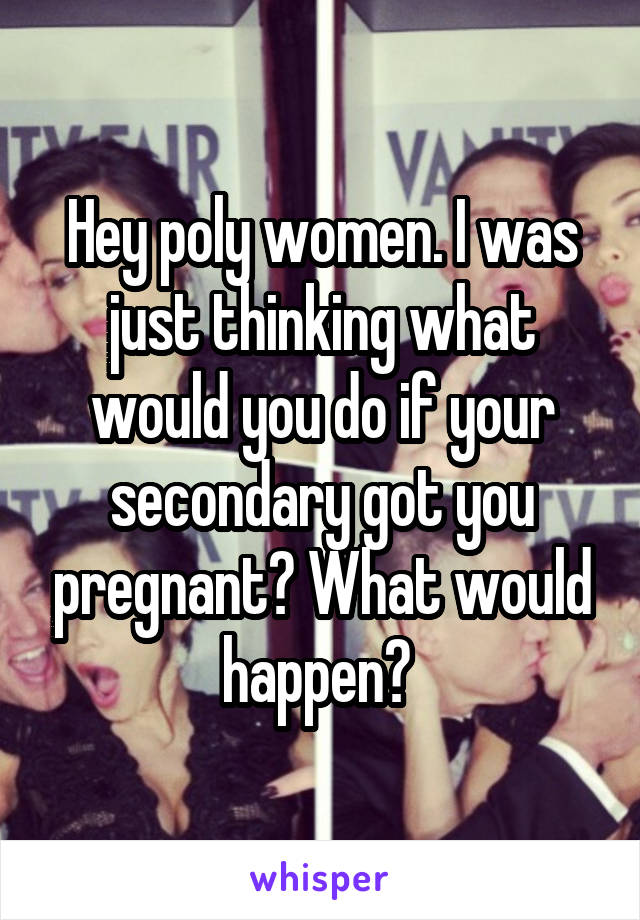 Hey poly women. I was just thinking what would you do if your secondary got you pregnant? What would happen? 