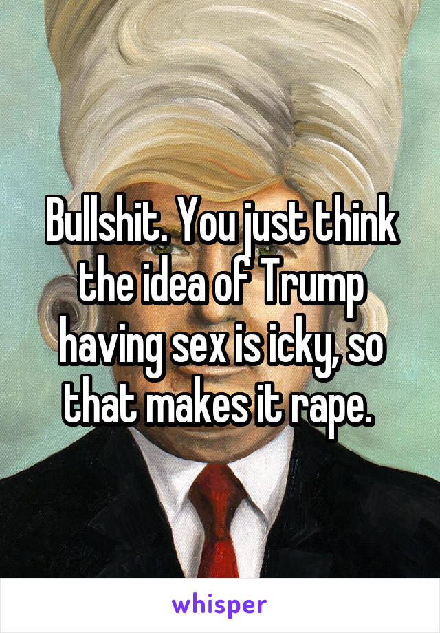 Bullshit. You just think the idea of Trump having sex is icky, so that makes it rape. 