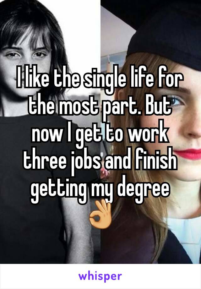 I like the single life for the most part. But now I get to work three jobs and finish getting my degree 👌